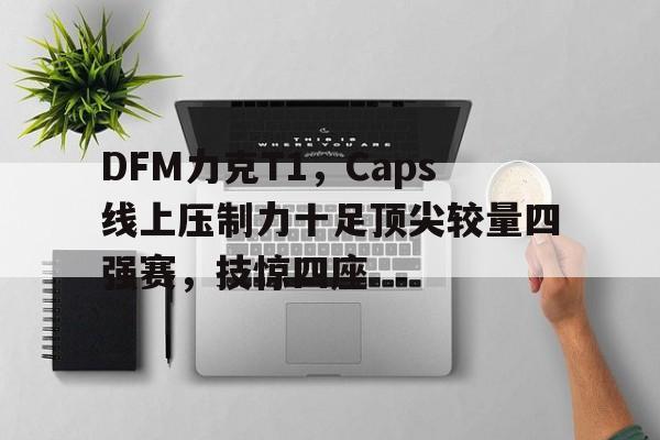 开云体育官网-DFM力克T1，Caps线上压制力十足顶尖较量四强赛，技惊四座的简单介绍
