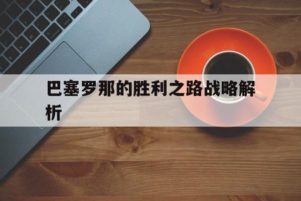 开云体育app-巴塞罗那的胜利之路战略解析的简单介绍